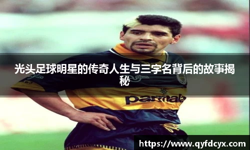 光头足球明星的传奇人生与三字名背后的故事揭秘
